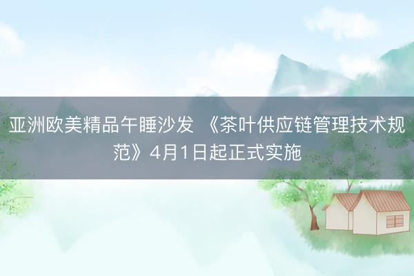 亚洲欧美精品午睡沙发 《茶叶供应链管理技术规范》4月1日起正式实施