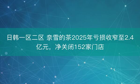 日韩一区二区 奈雪的茶2025年亏损收窄至2.4亿元，净关闭152家门店