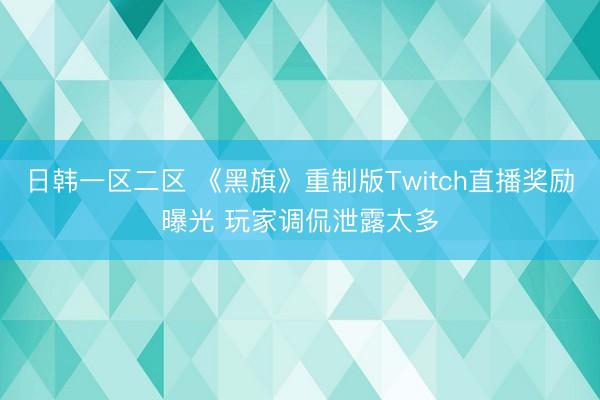 日韩一区二区 《黑旗》重制版Twitch直播奖励曝光 玩家调侃泄露太多