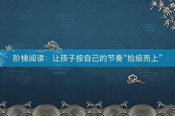 阶梯阅读：让孩子按自己的节奏“拾级而上”