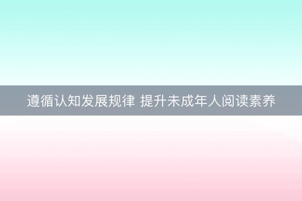 遵循认知发展规律 提升未成年人阅读素养