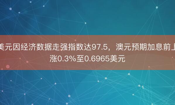 美元因经济数据走强指数达97.5，澳元预期加息前上涨0.3%至0.6965美元