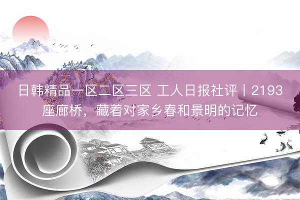 日韩精品一区二区三区 工人日报社评丨2193座廊桥，藏着对家乡春和景明的记忆