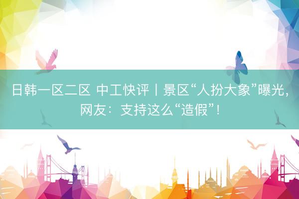 日韩一区二区 中工快评丨景区“人扮大象”曝光，网友：支持这么“造假”！