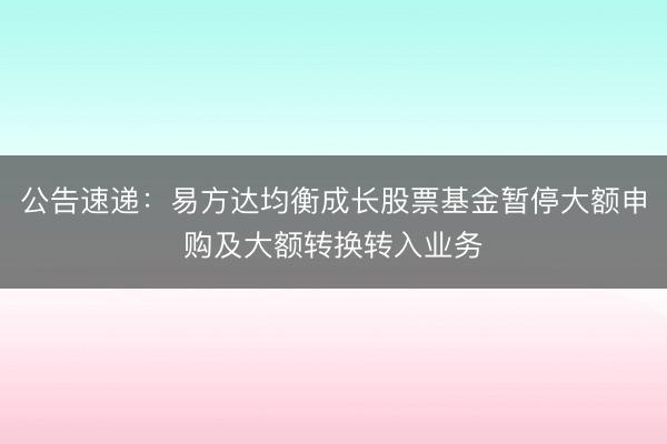 公告速递：易方达均衡成长股票基金暂停大额申购及大额转换转入业务