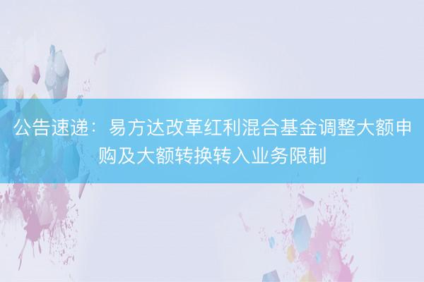 公告速递：易方达改革红利混合基金调整大额申购及大额转换转入业务限制