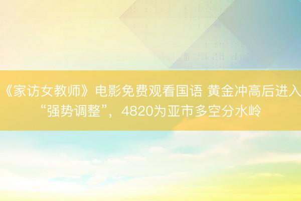 《家访女教师》电影免费观看国语 黄金冲高后进入“强势调整”,4820为亚市多空分水岭