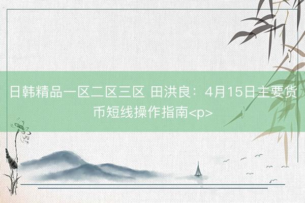日韩精品一区二区三区 田洪良:4月15日主要货币短线操作指南<p>