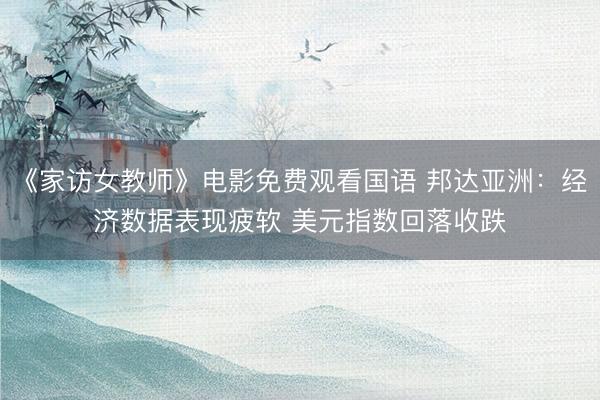 《家访女教师》电影免费观看国语 邦达亚洲：经济数据表现疲软 美元指数回落收跌