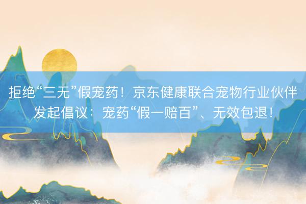 拒绝“三无”假宠药!京东健康联合宠物行业伙伴发起倡议:宠药“假一赔百”、无效包退!