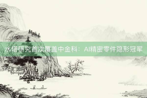 水塔研究首次覆盖中金科：AI精密零件隐形冠军