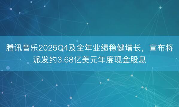 腾讯音乐2025Q4及全年业绩稳健增长，宣布将派发约3.68亿美元年度现金股息