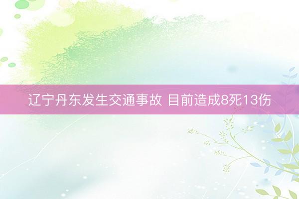 辽宁丹东发生交通事故 目前造成8死13伤