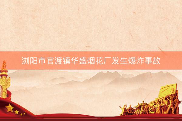 浏阳市官渡镇华盛烟花厂发生爆炸事故