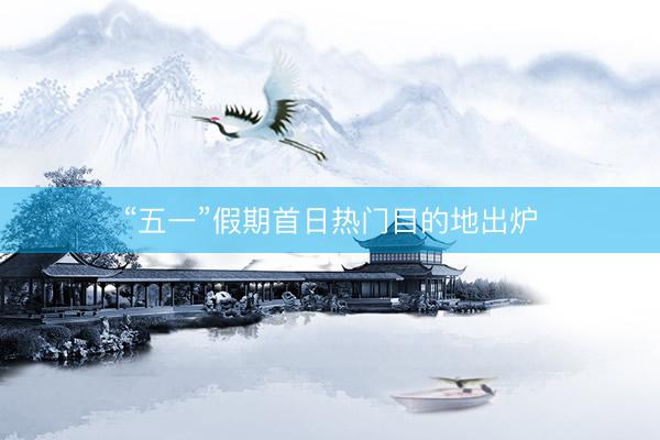“五一”假期首日热门目的地出炉