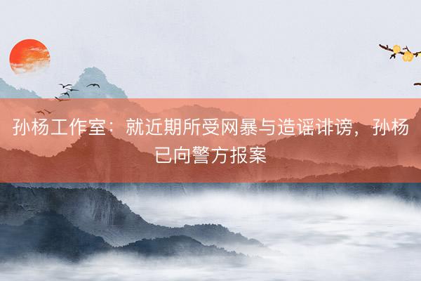 孙杨工作室：就近期所受网暴与造谣诽谤，孙杨已向警方报案