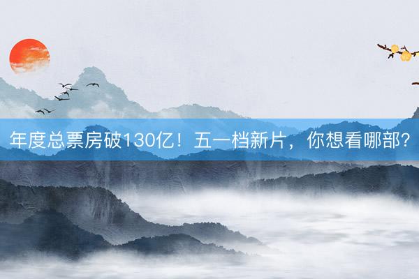 年度总票房破130亿！五一档新片，你想看哪部？