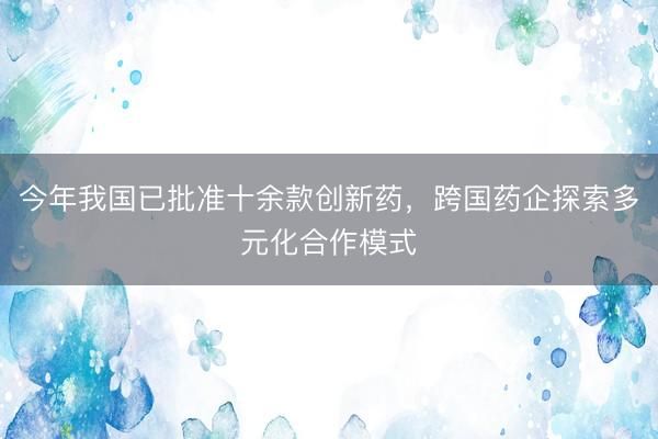 今年我国已批准十余款创新药，跨国药企探索多元化合作模式