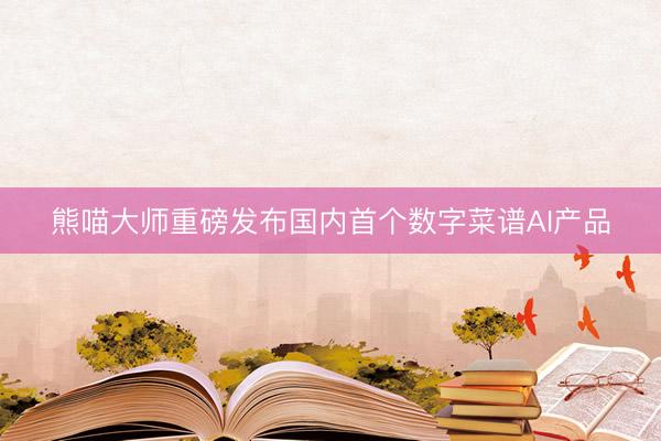熊喵大师重磅发布国内首个数字菜谱AI产品