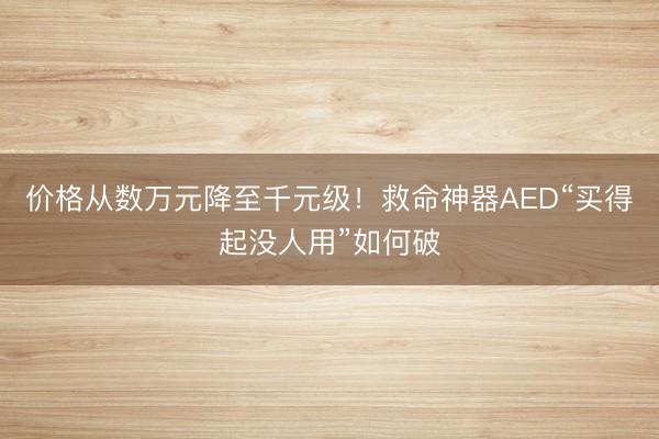 价格从数万元降至千元级！救命神器AED“买得起没人用”如何破
