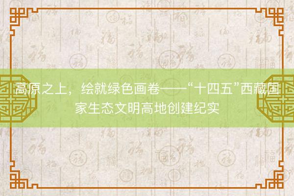 高原之上，绘就绿色画卷——“十四五”西藏国家生态文明高地创建纪实