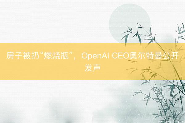 房子被扔“燃烧瓶”，OpenAI CEO奥尔特曼公开发声