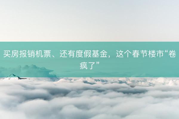 买房报销机票、还有度假基金，这个春节楼市“卷疯了”