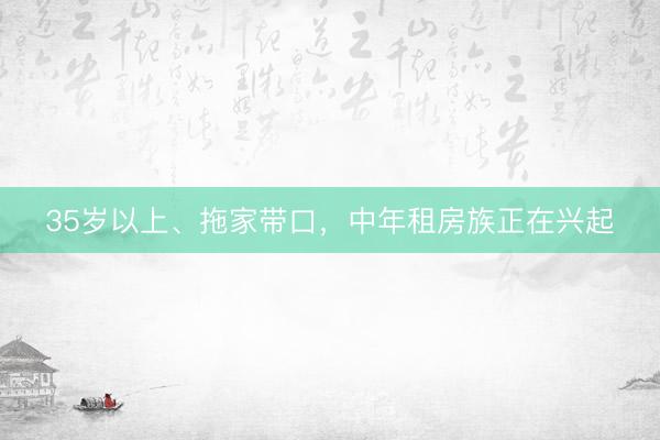 35岁以上、拖家带口,中年租房族正在兴起