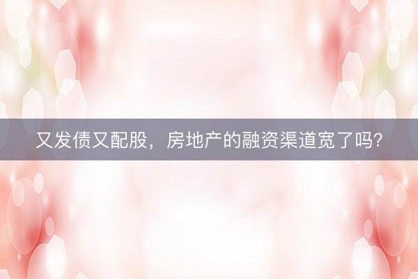 又发债又配股,房地产的融资渠道宽了吗?