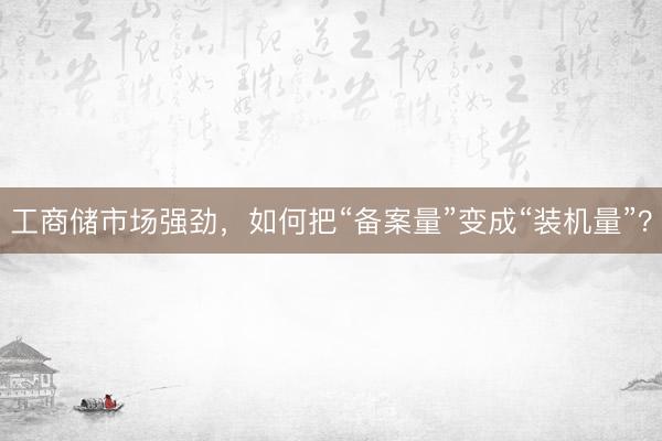 工商储市场强劲，如何把“备案量”变成“装机量”？