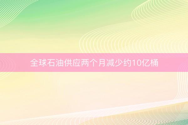 全球石油供应两个月减少约10亿桶