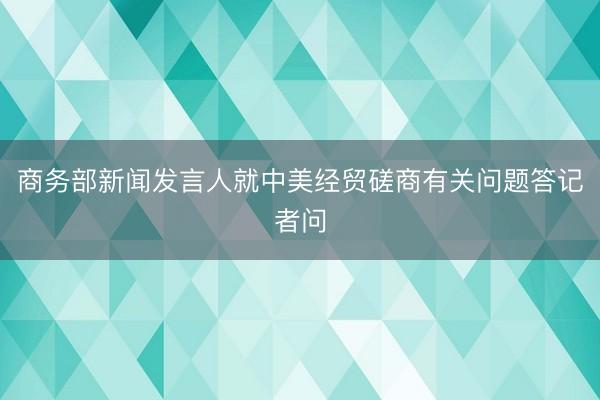 商务部新闻发言人就中美经贸磋商有关问题答记者问