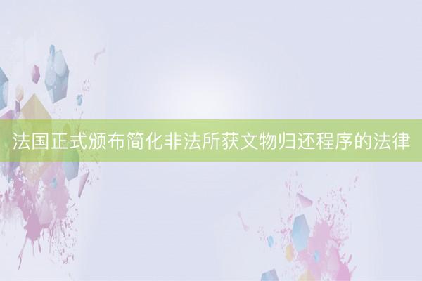 法国正式颁布简化非法所获文物归还程序的法律