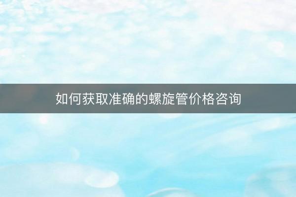 如何获取准确的螺旋管价格咨询