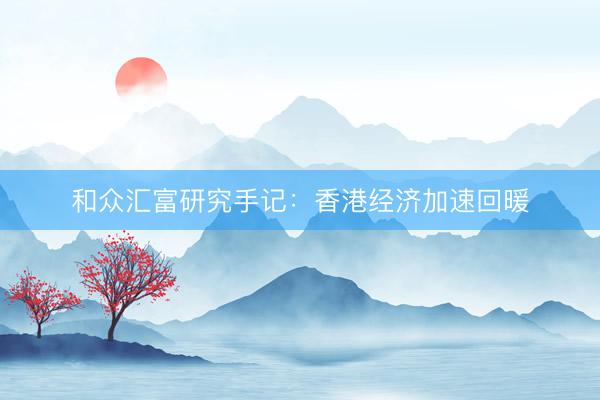 和众汇富研究手记：香港经济加速回暖