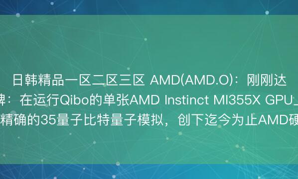 日韩精品一区二区三区 AMD(AMD.O)：刚刚达成一项新的里程碑：在运行Qibo的单张AMD Instinct MI355X GPU上，实现了精确的35量子比特量子模拟，<a href=
