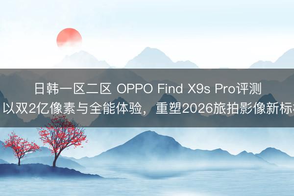 日韩一区二区 OPPO Find X9s Pro评测：以双2亿像素与全能体验，重塑2026旅拍影像新标杆