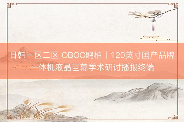 日韩一区二区 OBOO鸥柏丨120英寸国产品牌一体机液晶巨幕学术研讨播报终端