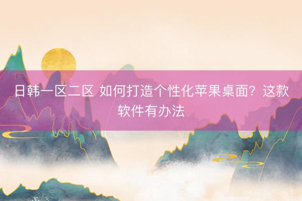 日韩一区二区 如何打造个性化苹果桌面？这款软件有办法