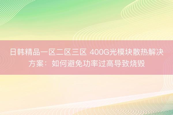 日韩精品一区二区三区 400G光模块散热解决方案：如何避免功率过高导致烧毁