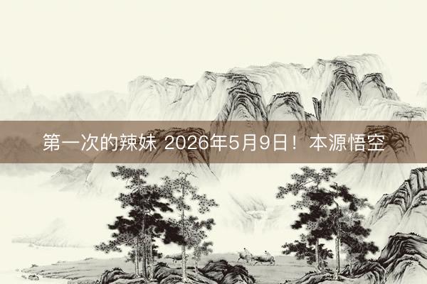 第一次的辣妹 2026年5月9日！本源悟空