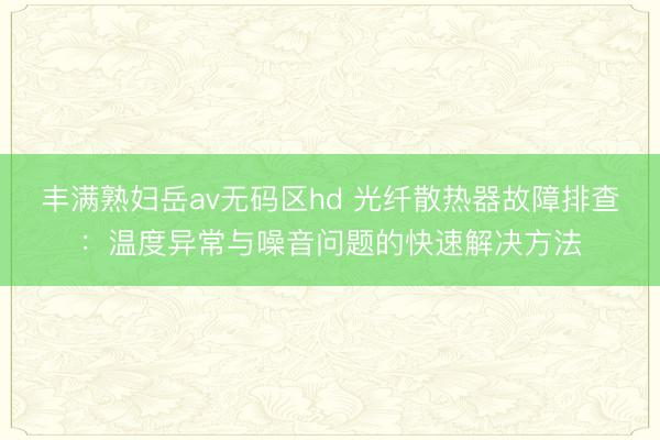 丰满熟妇岳av无码区hd 光纤散热器故障排查:温度异常与噪音问题的快速解决方法