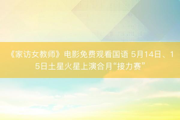 《家访女教师》电影免费观看国语 5月14日、15日土星火星上演合月“接力赛”