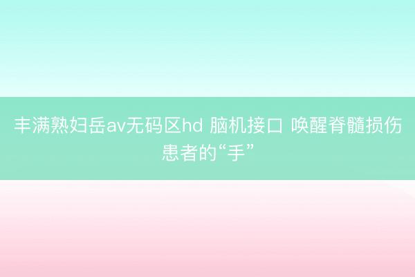 丰满熟妇岳av无码区hd 脑机接口 唤醒脊髓损伤患者的“手”