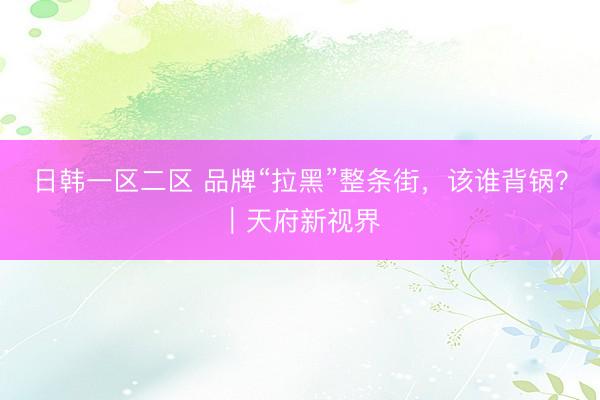 日韩一区二区 品牌“拉黑”整条街，该谁背锅？｜天府新视界