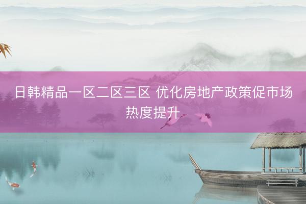 日韩精品一区二区三区 优化房地产政策促市场热度提升