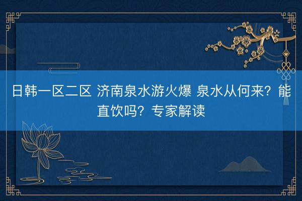 日韩一区二区 济南泉水游火爆 泉水从何来？能直饮吗？专家解读