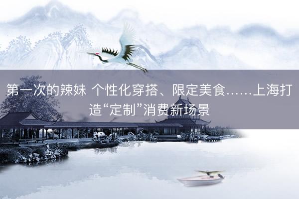 第一次的辣妹 个性化穿搭、限定美食……上海打造“定制”消费新场景