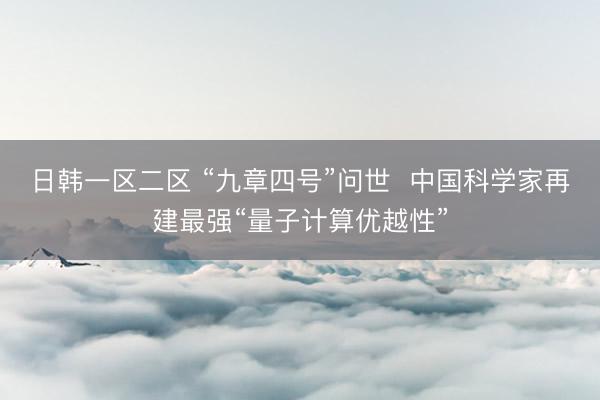 日韩一区二区 “九章四号”问世  中国科学家再建最强“量子计算优越性”