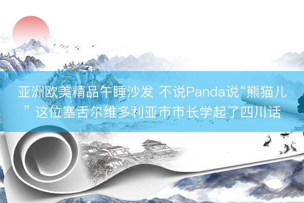 亚洲欧美精品午睡沙发 不说Panda说“熊猫儿” 这位塞舌尔维多利亚市市长学起了四川话